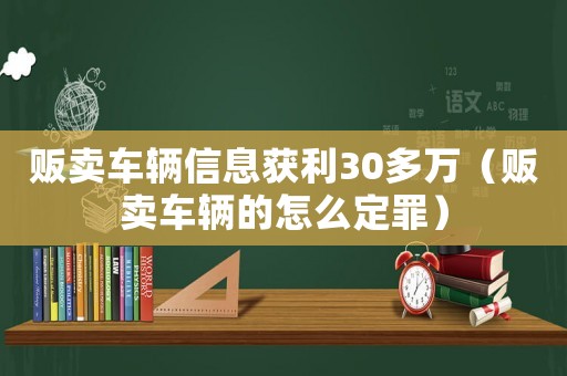 販賣車輛信息獲利30多萬（販賣車輛的怎么定罪）