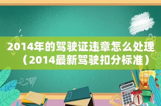 2014年的駕駛證違章怎么處理（2014最新駕駛扣分標準）