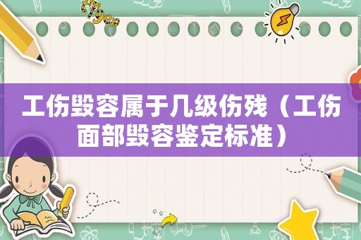 工傷毀容屬于幾級傷殘（工傷面部毀容鑒定標準）