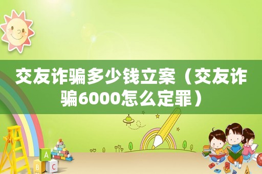 交友詐騙多少錢立案（交友詐騙6000怎么定罪）