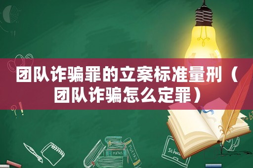 團隊詐騙罪的立案標準量刑（團隊詐騙怎么定罪）