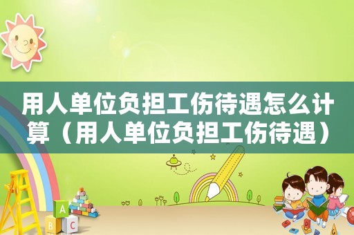 用人單位負(fù)擔(dān)工傷待遇怎么計算（用人單位負(fù)擔(dān)工傷待遇）