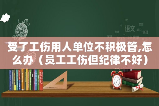 受了工傷用人單位不積極管,怎么辦（員工工傷但紀律不好）