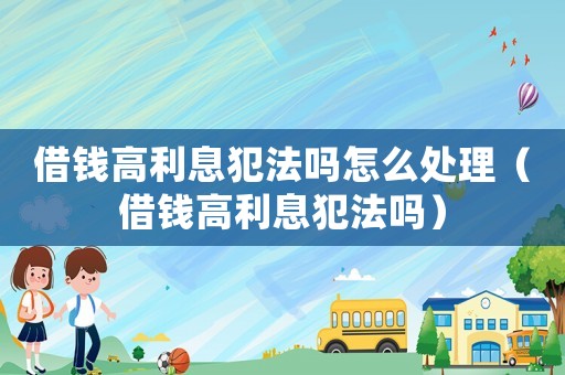 借錢高利息犯法嗎怎么處理（借錢高利息犯法嗎）
