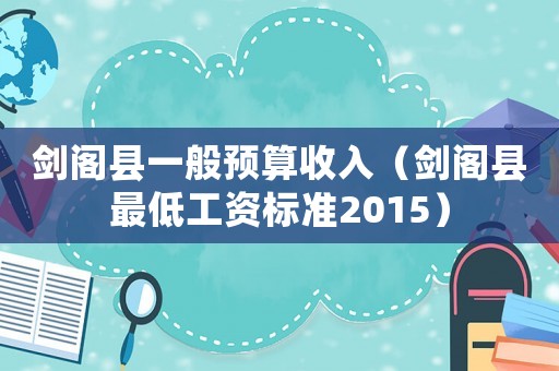 劍閣縣一般預算收入（劍閣縣最低工資標準2015）