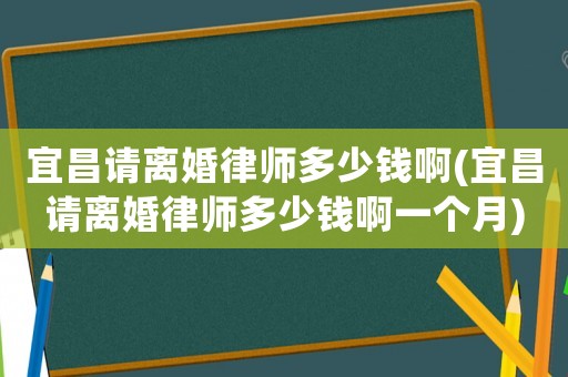 宜昌請(qǐng)離婚律師多少錢啊(宜昌請(qǐng)離婚律師多少錢啊一個(gè)月)