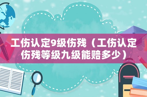工傷認定9級傷殘（工傷認定傷殘等級九級能賠多少）
