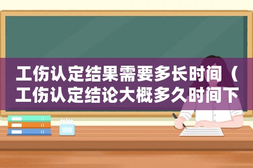 工傷認定結果需要多長時間（工傷認定結論大概多久時間下來）