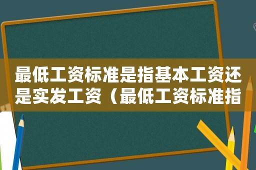 最低工資標準是指基本工資還是實發工資（最低工資標準指的是實發工資）