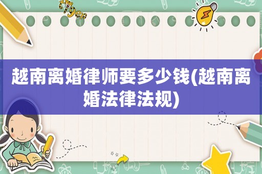 越南離婚律師要多少錢(越南離婚法律法規)