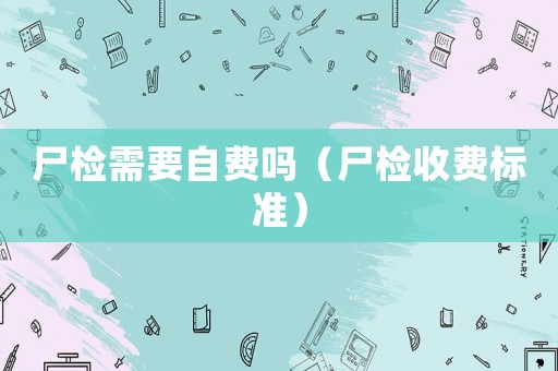 尸檢需要自費嗎（尸檢收費標準）