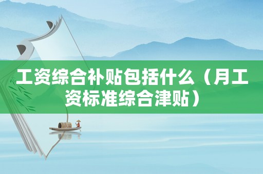 工資綜合補(bǔ)貼包括什么（月工資標(biāo)準(zhǔn)綜合津貼）