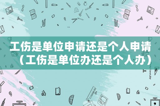 工傷是單位申請還是個人申請（工傷是單位辦還是個人辦）