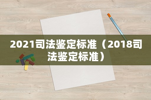 2021司法鑒定標準（2018司法鑒定標準）