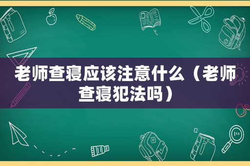 老師查寢應(yīng)該注意什么（老師查寢犯法嗎）