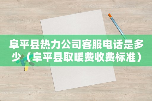 阜平縣熱力公司客服電話是多少（阜平縣取暖費收費標準）