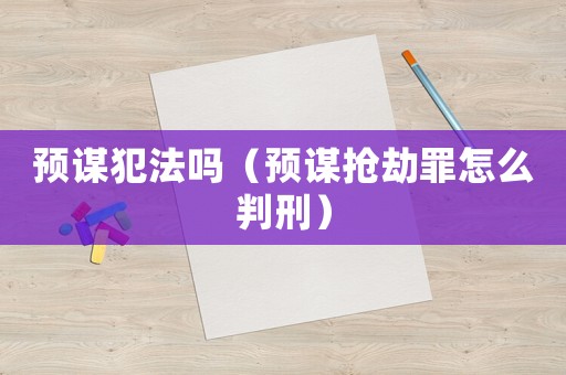 預謀犯法嗎（預謀搶劫罪怎么判刑）
