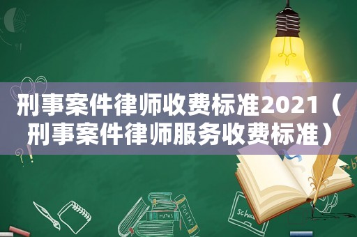 刑事案件律師收費標準2021（刑事案件律師服務收費標準）