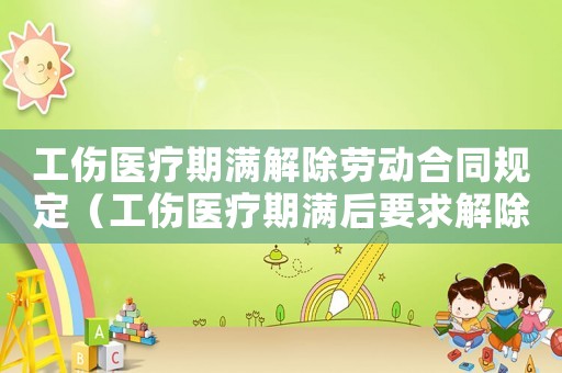 工傷醫療期滿解除勞動合同規定（工傷醫療期滿后要求解除合同）