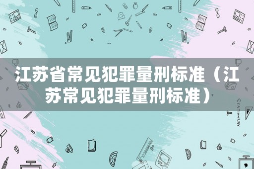 江蘇省常見犯罪量刑標準（江蘇常見犯罪量刑標準）