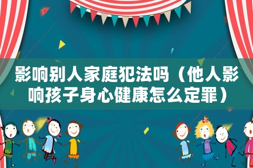 影響別人家庭犯法嗎（他人影響孩子身心健康怎么定罪）