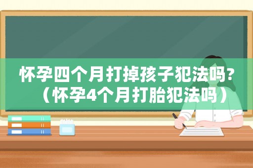 懷孕四個月打掉孩子犯法嗎?（懷孕4個月打胎犯法嗎）