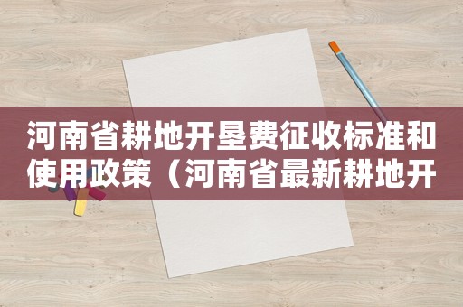 河南省耕地開墾費征收標準和使用政策（河南省最新耕地開墾費征收標準）