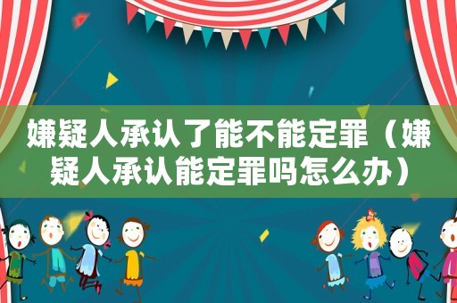 嫌疑人承認了能不能定罪（嫌疑人承認能定罪嗎怎么辦）