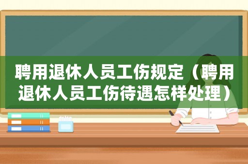 聘用退休人員工傷規定（聘用退休人員工傷待遇怎樣處理）