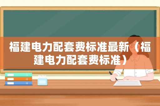 福建電力配套費標準最新（福建電力配套費標準）