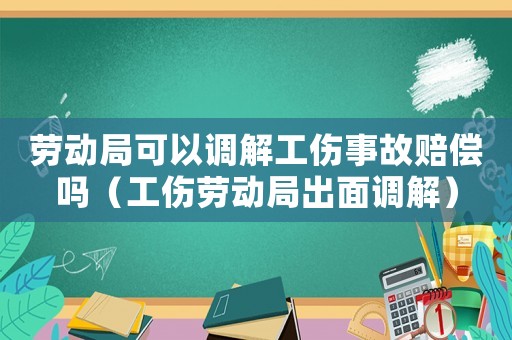 勞動局可以調解工傷事故賠償嗎（工傷勞動局出面調解）
