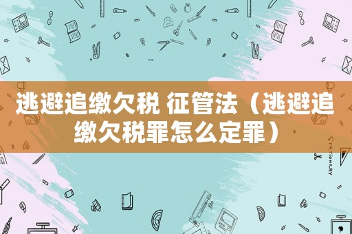逃避追繳欠稅 征管法（逃避追繳欠稅罪怎么定罪）