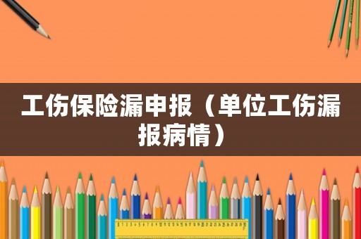 工傷保險漏申報（單位工傷漏報病情）