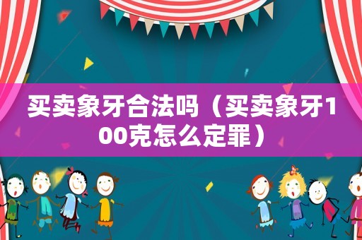 買賣象牙合法嗎（買賣象牙100克怎么定罪）