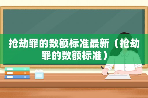 搶劫罪的數(shù)額標(biāo)準(zhǔn)最新（搶劫罪的數(shù)額標(biāo)準(zhǔn)）