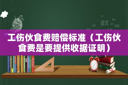 工傷伙食費賠償標準（工傷伙食費是要提供收據證明）