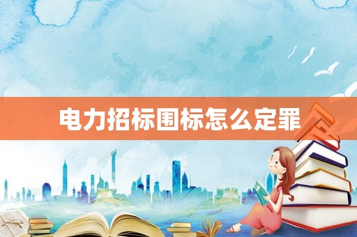 電力招標(biāo)圍標(biāo)怎么定罪