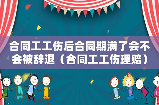 合同工工傷后合同期滿了會不會被辭退（合同工工傷理賠）