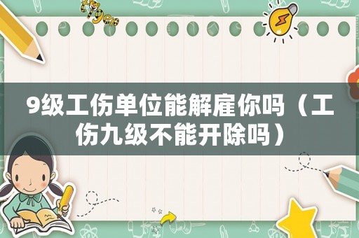 9級工傷單位能解雇你嗎（工傷九級不能開除嗎）