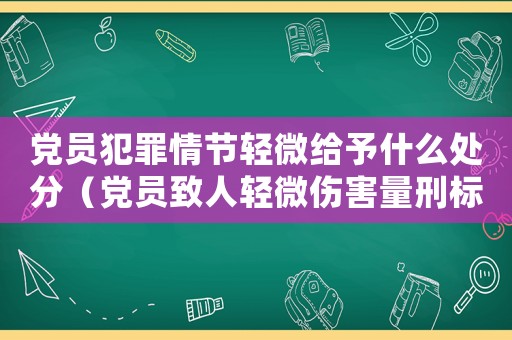 黨員犯罪情節輕微給予什么處分（黨員致人輕微傷害量刑標準）