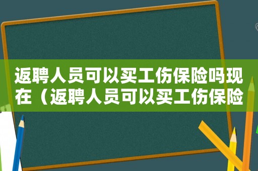 返聘人員可以買工傷保險嗎現在（返聘人員可以買工傷保險）