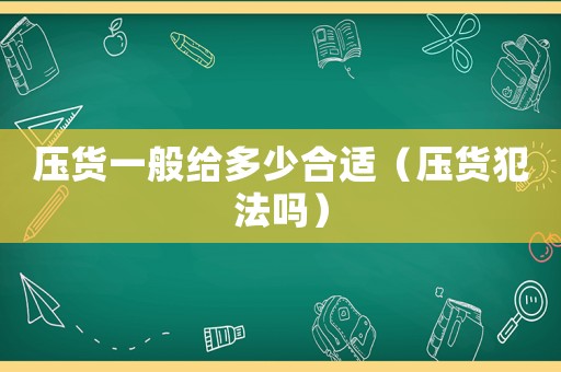 壓貨一般給多少合適（壓貨犯法嗎）