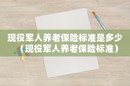 現役軍人養老保險標準是多少（現役軍人養老保險標準）