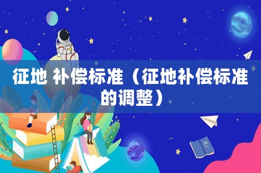 征地 補償標(biāo)準(zhǔn)（征地補償標(biāo)準(zhǔn)的調(diào)整）