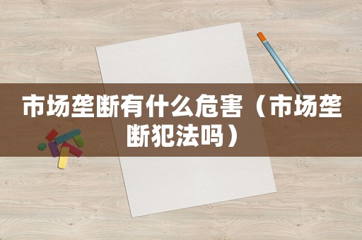 市場壟斷有什么危害（市場壟斷犯法嗎）