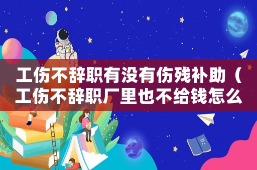 工傷不辭職有沒有傷殘補助（工傷不辭職廠里也不給錢怎么辦）
