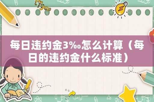 每日違約金3‰怎么計算（每日的違約金什么標準）