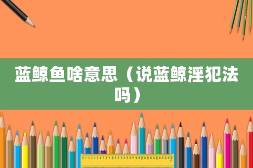 藍鯨魚啥意思（說藍鯨淫犯法嗎）