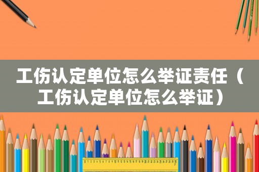 工傷認(rèn)定單位怎么舉證責(zé)任（工傷認(rèn)定單位怎么舉證）