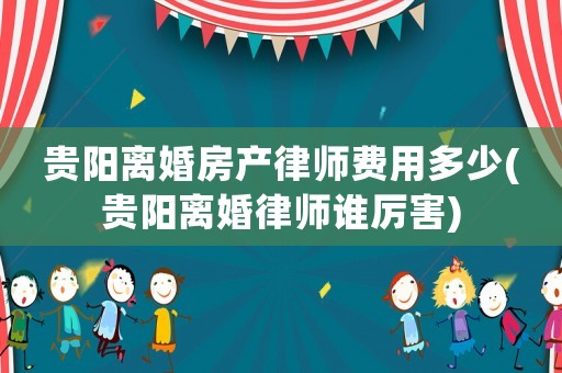 貴陽離婚房產律師費用多少(貴陽離婚律師誰厲害)